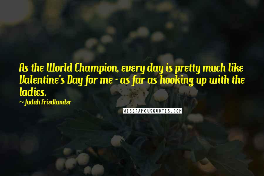 Judah Friedlander Quotes: As the World Champion, every day is pretty much like Valentine's Day for me - as far as hooking up with the ladies.