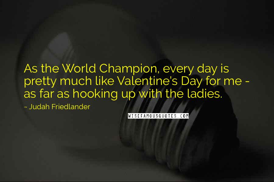Judah Friedlander Quotes: As the World Champion, every day is pretty much like Valentine's Day for me - as far as hooking up with the ladies.