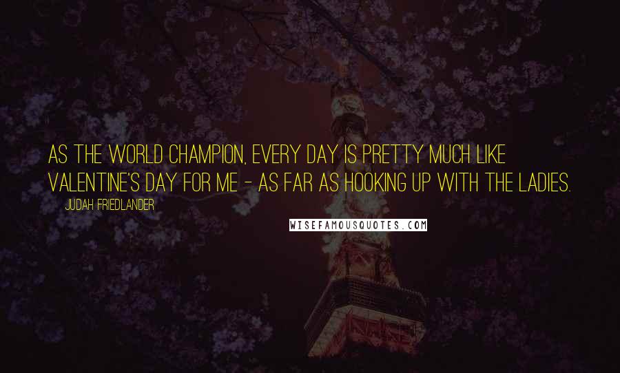 Judah Friedlander Quotes: As the World Champion, every day is pretty much like Valentine's Day for me - as far as hooking up with the ladies.