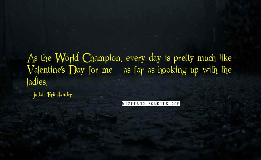 Judah Friedlander Quotes: As the World Champion, every day is pretty much like Valentine's Day for me - as far as hooking up with the ladies.