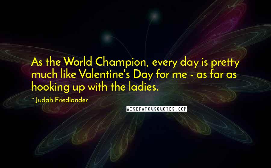Judah Friedlander Quotes: As the World Champion, every day is pretty much like Valentine's Day for me - as far as hooking up with the ladies.