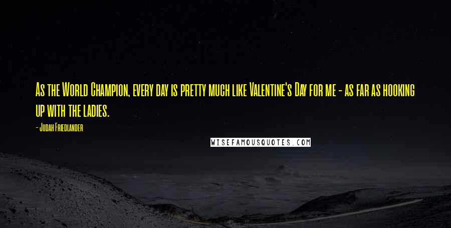 Judah Friedlander Quotes: As the World Champion, every day is pretty much like Valentine's Day for me - as far as hooking up with the ladies.