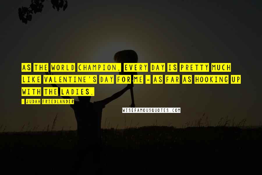 Judah Friedlander Quotes: As the World Champion, every day is pretty much like Valentine's Day for me - as far as hooking up with the ladies.