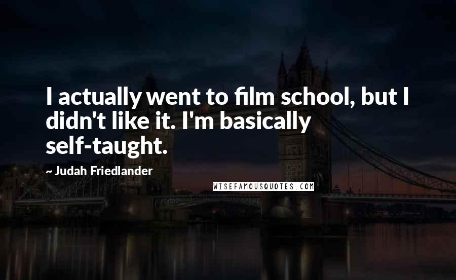 Judah Friedlander Quotes: I actually went to film school, but I didn't like it. I'm basically self-taught.