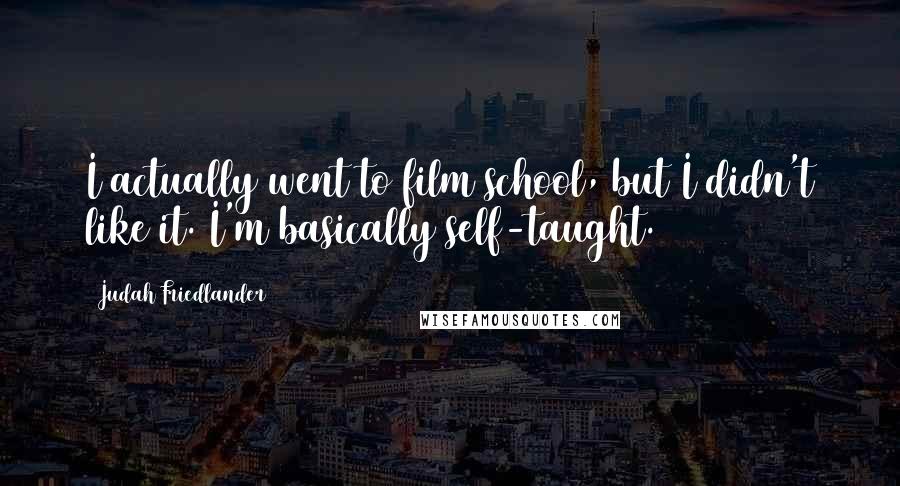 Judah Friedlander Quotes: I actually went to film school, but I didn't like it. I'm basically self-taught.