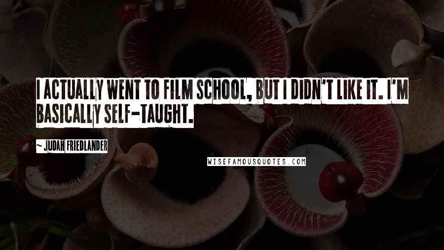Judah Friedlander Quotes: I actually went to film school, but I didn't like it. I'm basically self-taught.