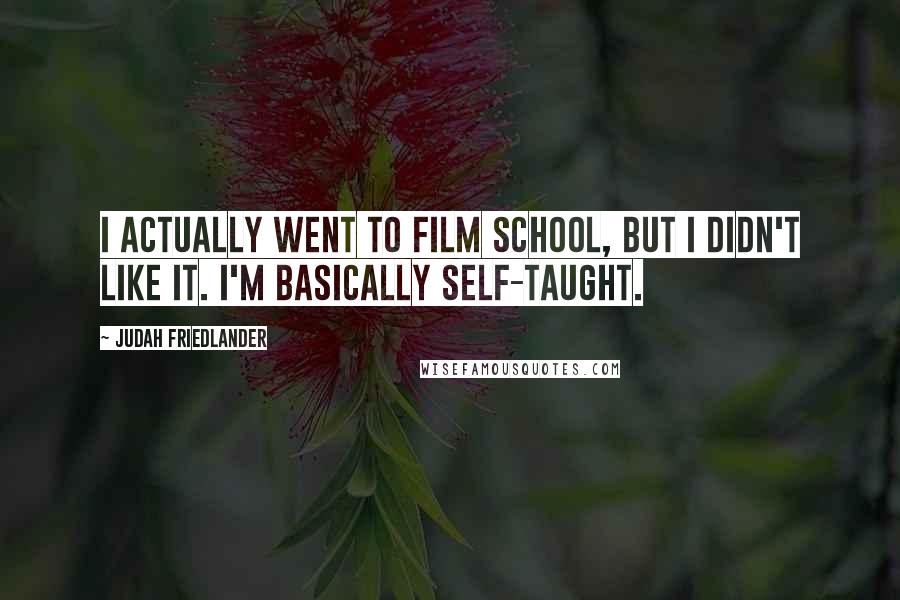 Judah Friedlander Quotes: I actually went to film school, but I didn't like it. I'm basically self-taught.