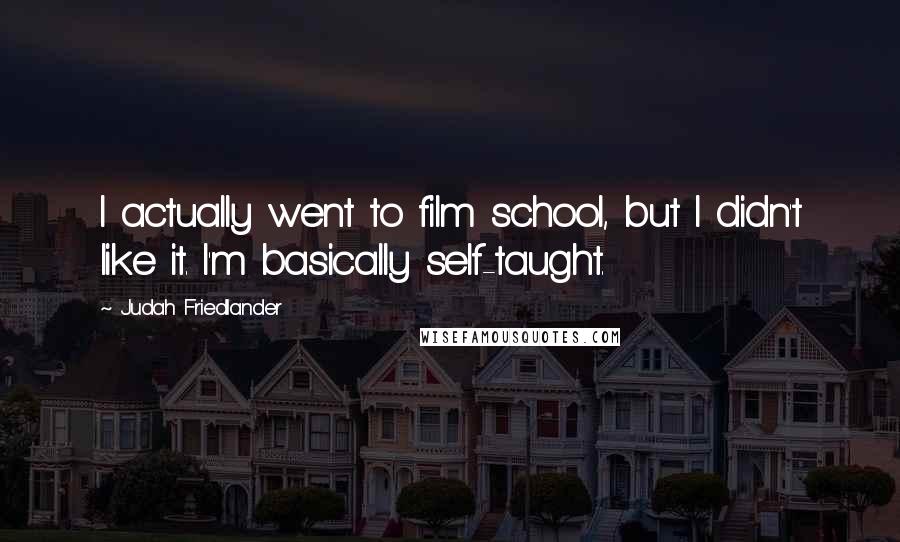Judah Friedlander Quotes: I actually went to film school, but I didn't like it. I'm basically self-taught.