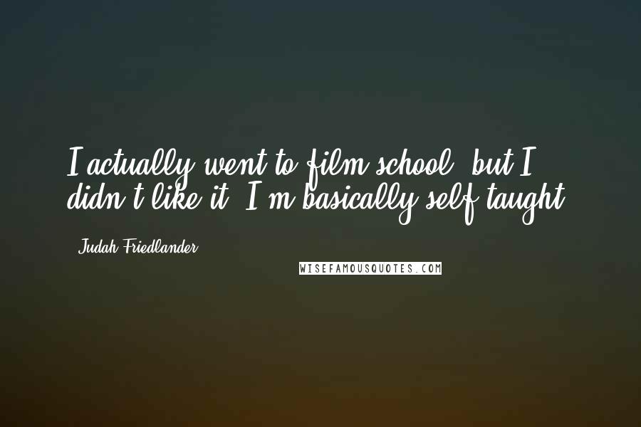 Judah Friedlander Quotes: I actually went to film school, but I didn't like it. I'm basically self-taught.