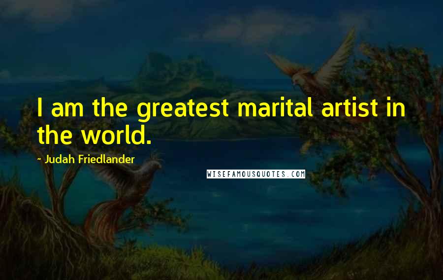 Judah Friedlander Quotes: I am the greatest marital artist in the world.