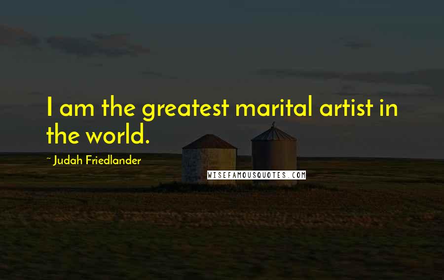 Judah Friedlander Quotes: I am the greatest marital artist in the world.