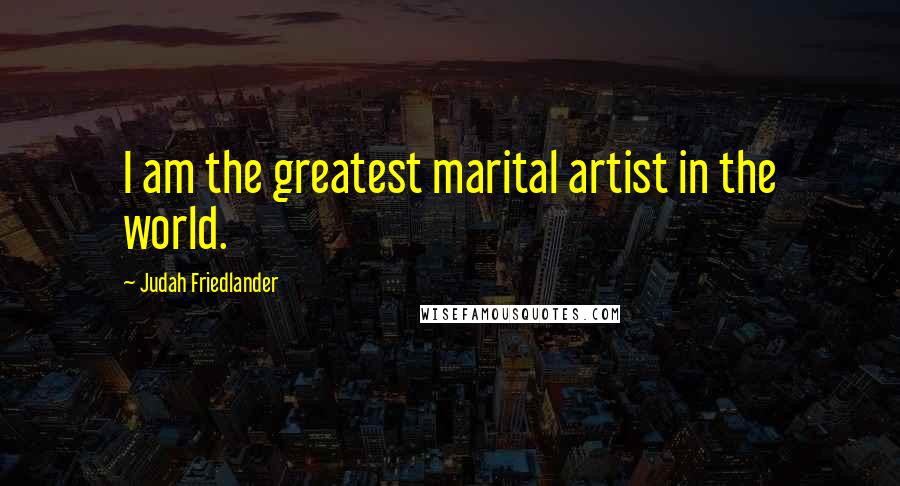 Judah Friedlander Quotes: I am the greatest marital artist in the world.