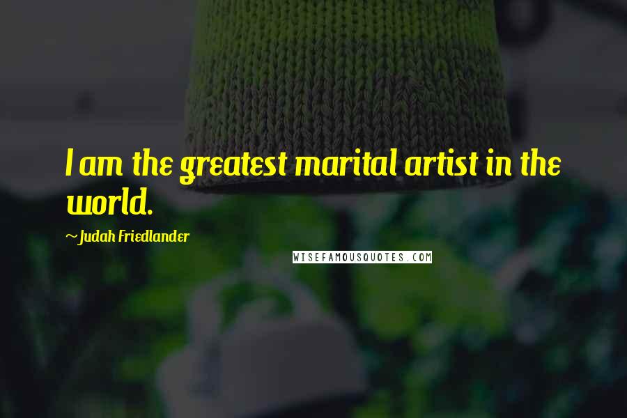 Judah Friedlander Quotes: I am the greatest marital artist in the world.