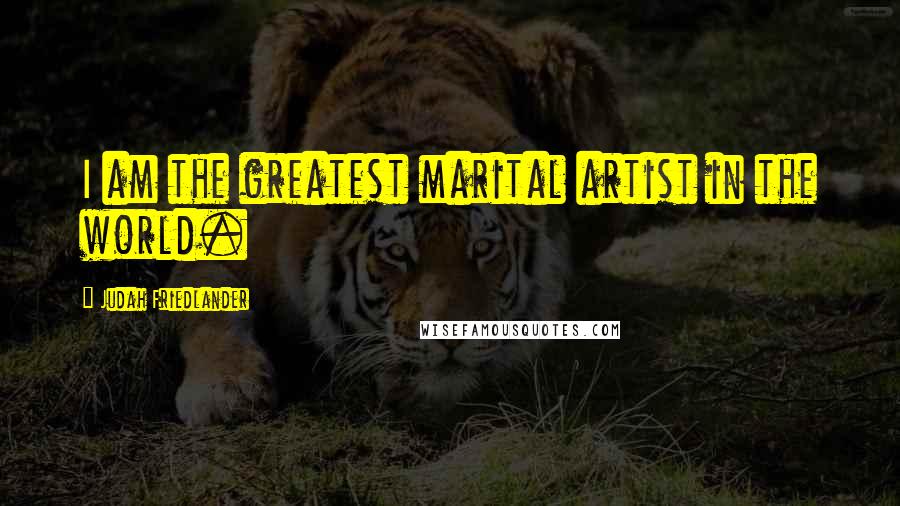 Judah Friedlander Quotes: I am the greatest marital artist in the world.