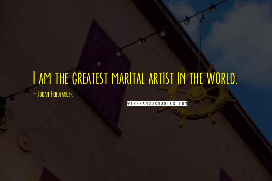 Judah Friedlander Quotes: I am the greatest marital artist in the world.