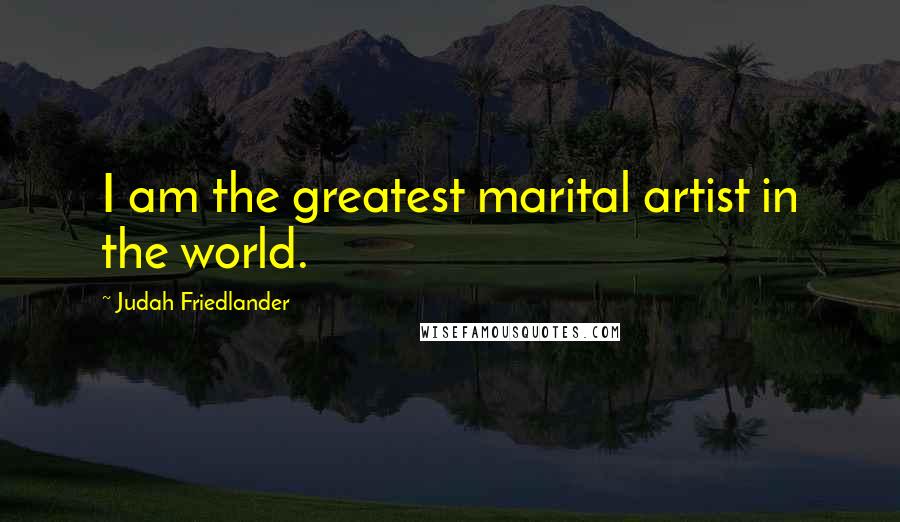 Judah Friedlander Quotes: I am the greatest marital artist in the world.