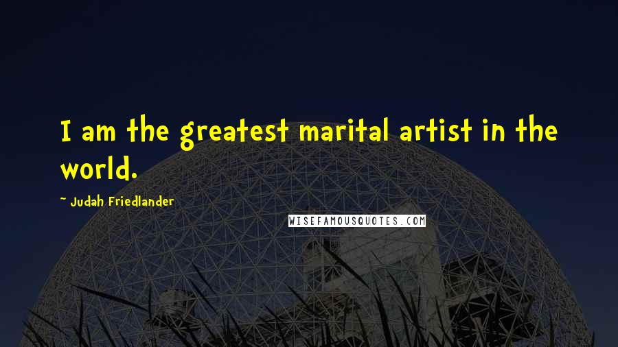 Judah Friedlander Quotes: I am the greatest marital artist in the world.