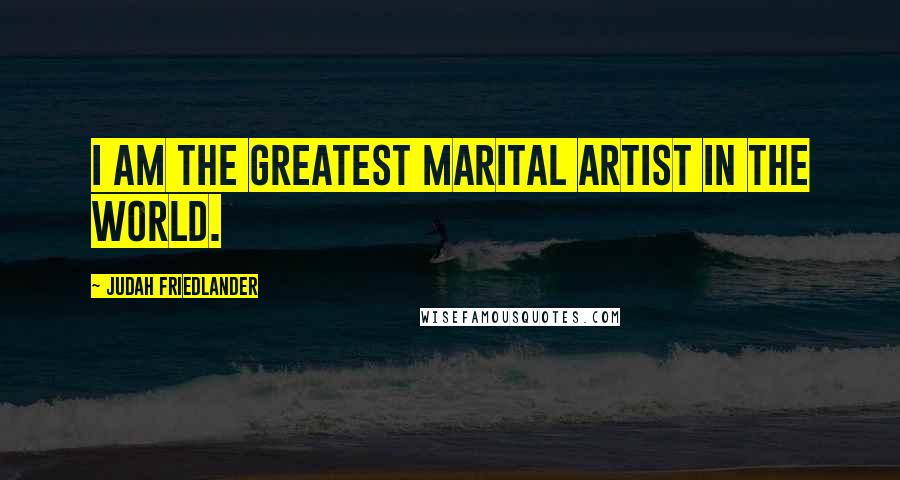 Judah Friedlander Quotes: I am the greatest marital artist in the world.