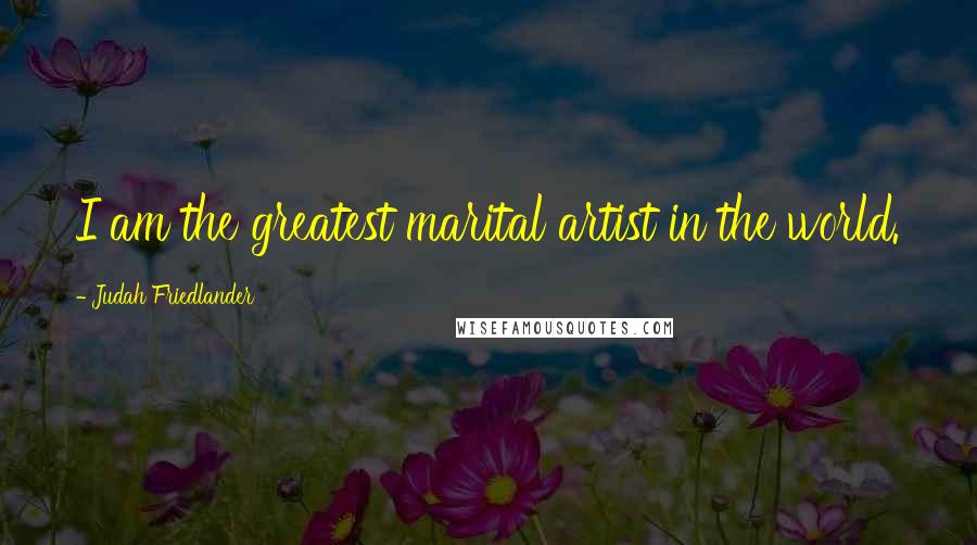 Judah Friedlander Quotes: I am the greatest marital artist in the world.