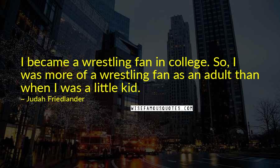 Judah Friedlander Quotes: I became a wrestling fan in college. So, I was more of a wrestling fan as an adult than when I was a little kid.