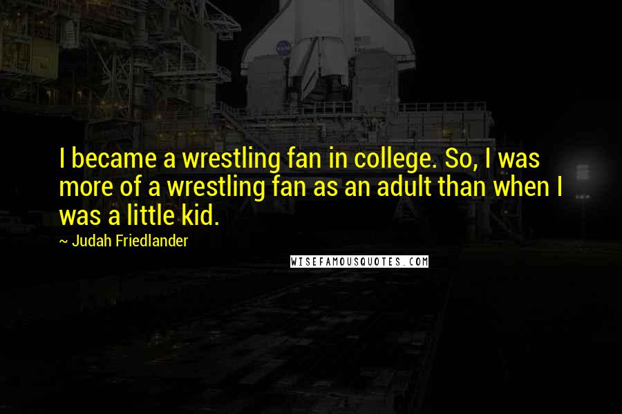 Judah Friedlander Quotes: I became a wrestling fan in college. So, I was more of a wrestling fan as an adult than when I was a little kid.