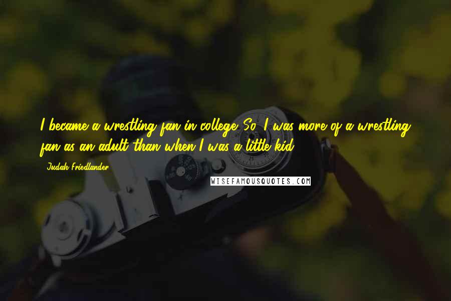 Judah Friedlander Quotes: I became a wrestling fan in college. So, I was more of a wrestling fan as an adult than when I was a little kid.