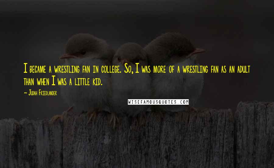 Judah Friedlander Quotes: I became a wrestling fan in college. So, I was more of a wrestling fan as an adult than when I was a little kid.