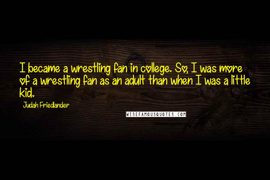 Judah Friedlander Quotes: I became a wrestling fan in college. So, I was more of a wrestling fan as an adult than when I was a little kid.