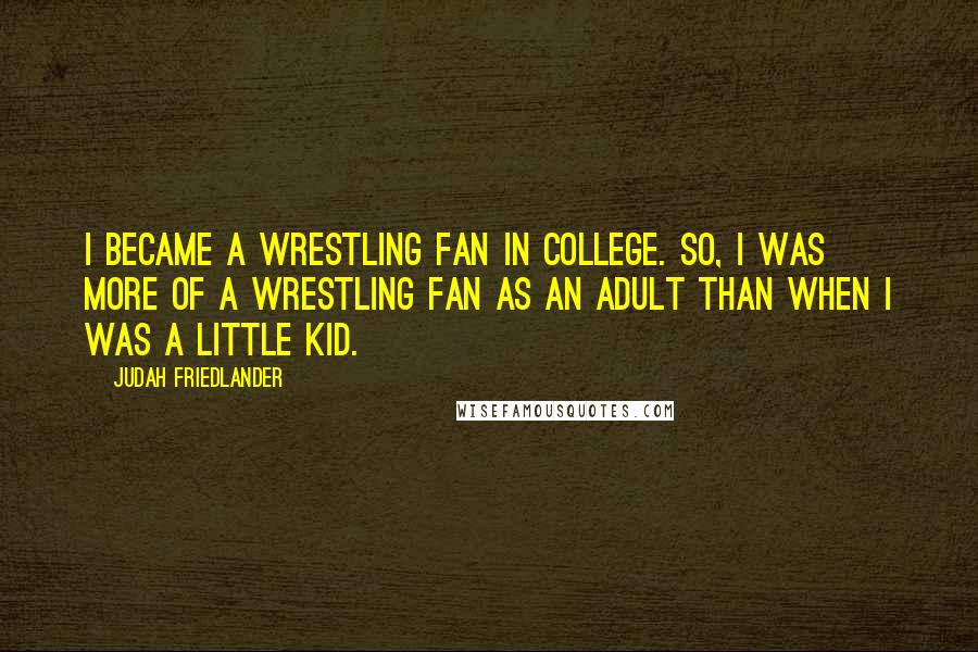 Judah Friedlander Quotes: I became a wrestling fan in college. So, I was more of a wrestling fan as an adult than when I was a little kid.