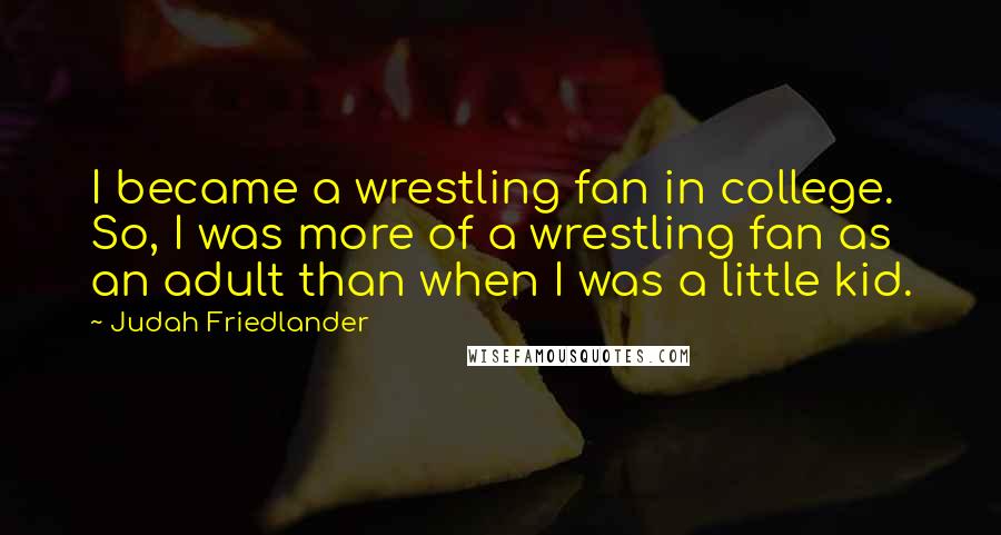 Judah Friedlander Quotes: I became a wrestling fan in college. So, I was more of a wrestling fan as an adult than when I was a little kid.