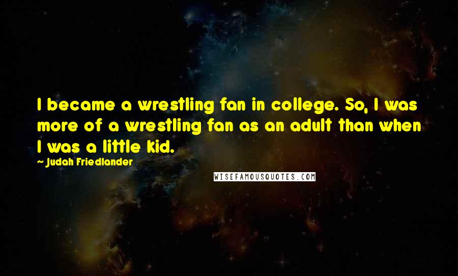 Judah Friedlander Quotes: I became a wrestling fan in college. So, I was more of a wrestling fan as an adult than when I was a little kid.