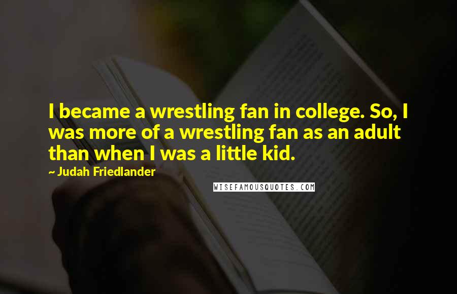 Judah Friedlander Quotes: I became a wrestling fan in college. So, I was more of a wrestling fan as an adult than when I was a little kid.