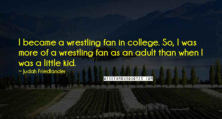 Judah Friedlander Quotes: I became a wrestling fan in college. So, I was more of a wrestling fan as an adult than when I was a little kid.