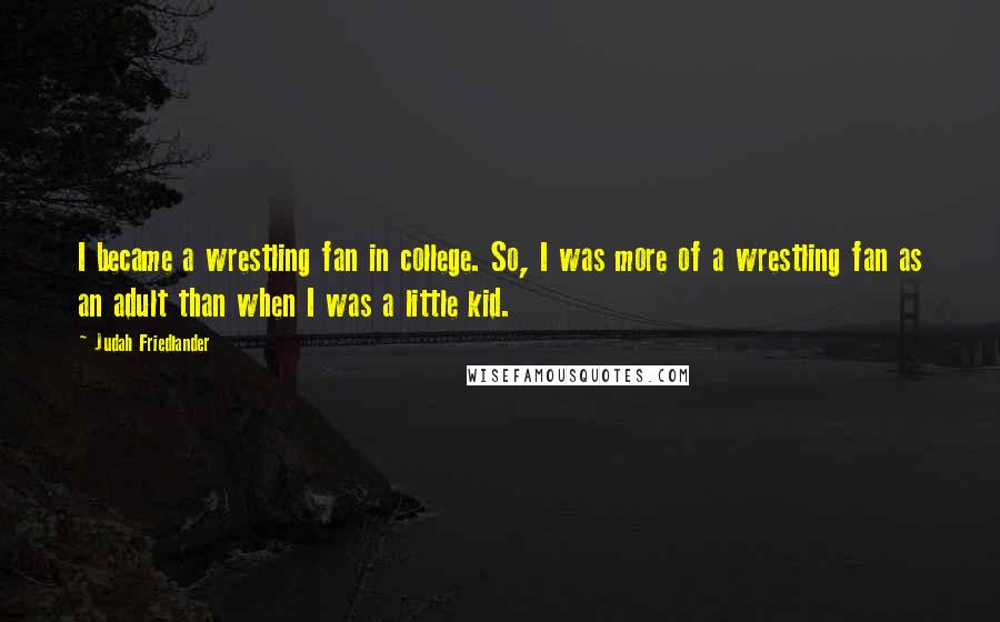 Judah Friedlander Quotes: I became a wrestling fan in college. So, I was more of a wrestling fan as an adult than when I was a little kid.