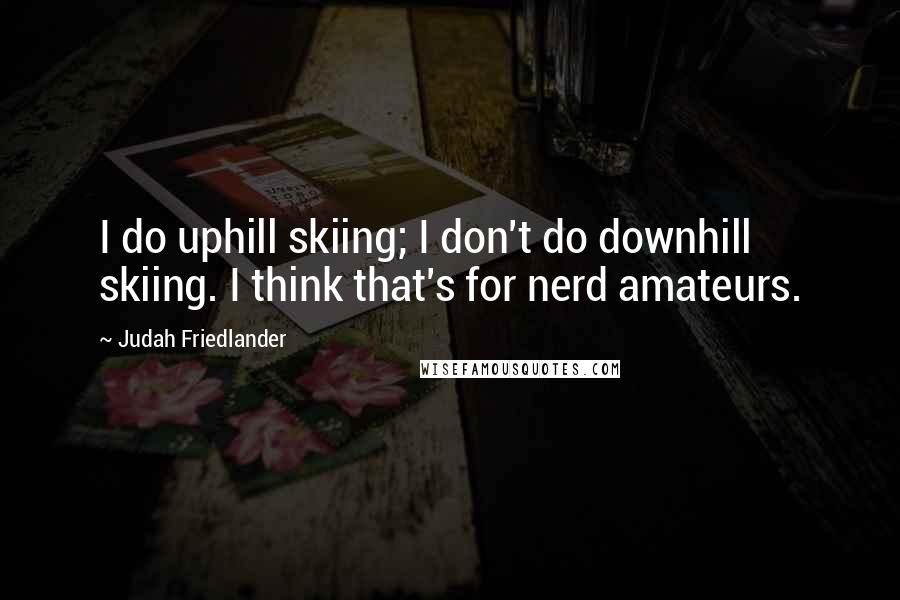 Judah Friedlander Quotes: I do uphill skiing; I don't do downhill skiing. I think that's for nerd amateurs.