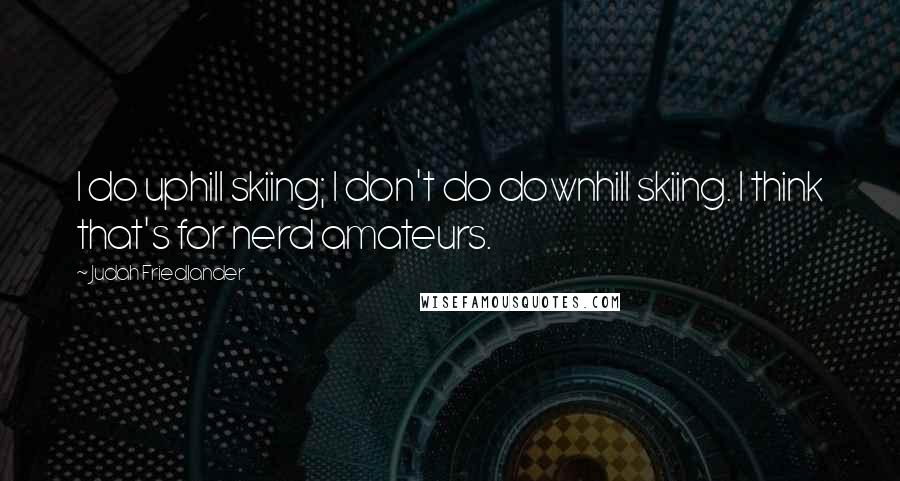 Judah Friedlander Quotes: I do uphill skiing; I don't do downhill skiing. I think that's for nerd amateurs.