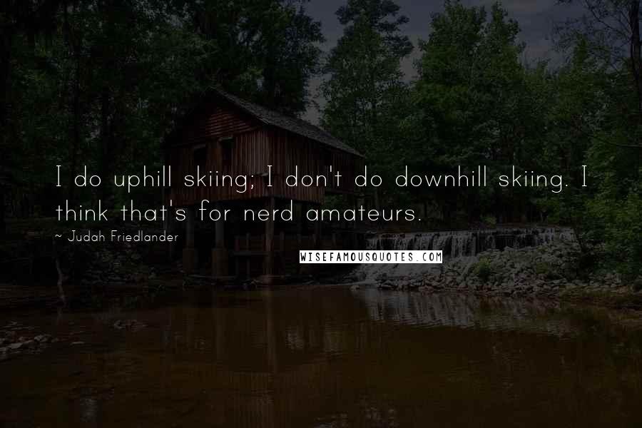 Judah Friedlander Quotes: I do uphill skiing; I don't do downhill skiing. I think that's for nerd amateurs.