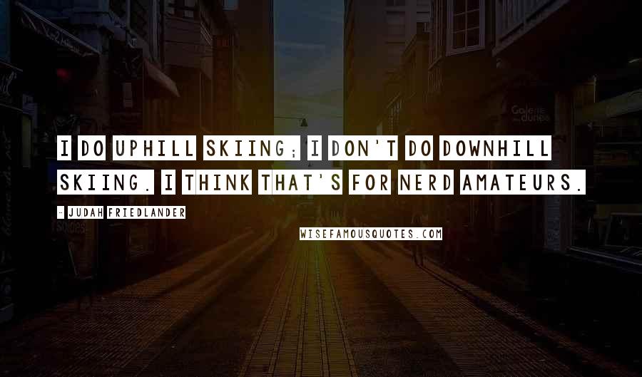 Judah Friedlander Quotes: I do uphill skiing; I don't do downhill skiing. I think that's for nerd amateurs.