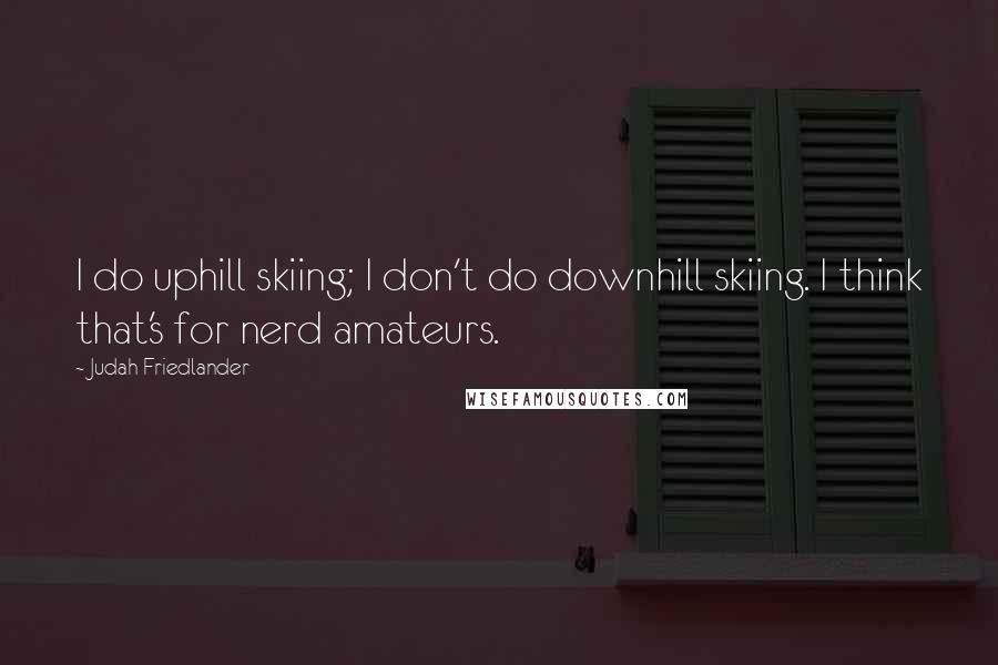 Judah Friedlander Quotes: I do uphill skiing; I don't do downhill skiing. I think that's for nerd amateurs.