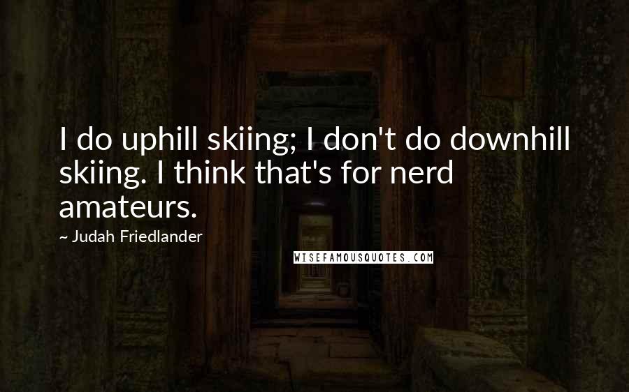 Judah Friedlander Quotes: I do uphill skiing; I don't do downhill skiing. I think that's for nerd amateurs.