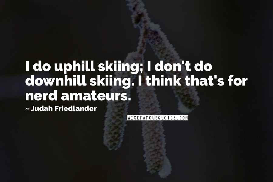 Judah Friedlander Quotes: I do uphill skiing; I don't do downhill skiing. I think that's for nerd amateurs.