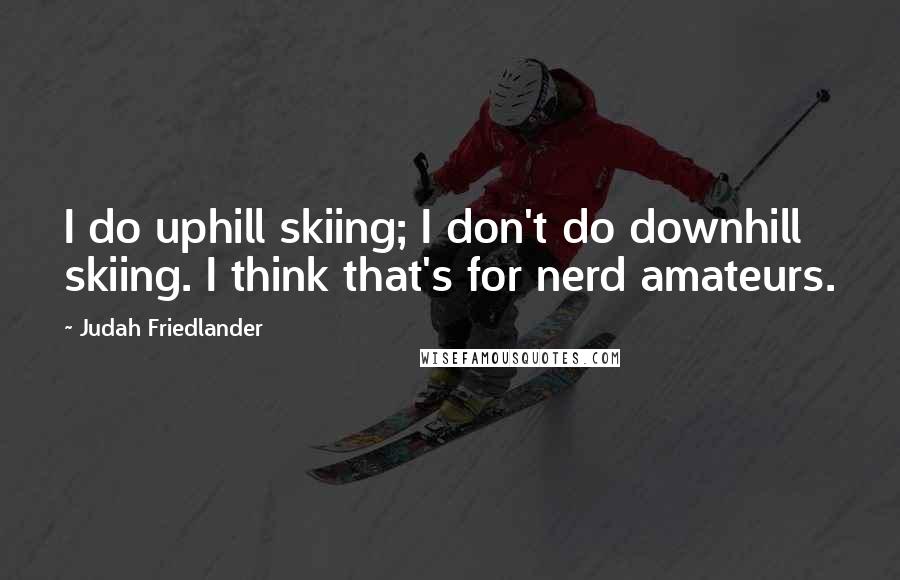 Judah Friedlander Quotes: I do uphill skiing; I don't do downhill skiing. I think that's for nerd amateurs.