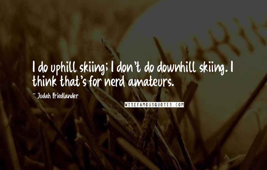 Judah Friedlander Quotes: I do uphill skiing; I don't do downhill skiing. I think that's for nerd amateurs.