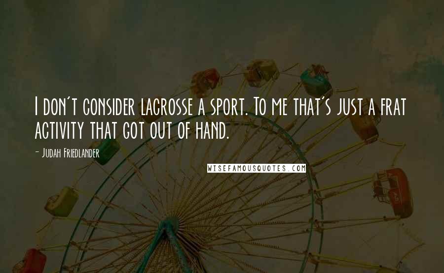 Judah Friedlander Quotes: I don't consider lacrosse a sport. To me that's just a frat activity that got out of hand.