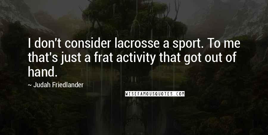 Judah Friedlander Quotes: I don't consider lacrosse a sport. To me that's just a frat activity that got out of hand.