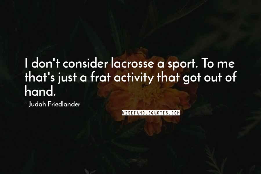 Judah Friedlander Quotes: I don't consider lacrosse a sport. To me that's just a frat activity that got out of hand.