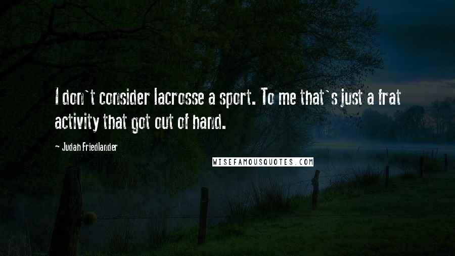 Judah Friedlander Quotes: I don't consider lacrosse a sport. To me that's just a frat activity that got out of hand.