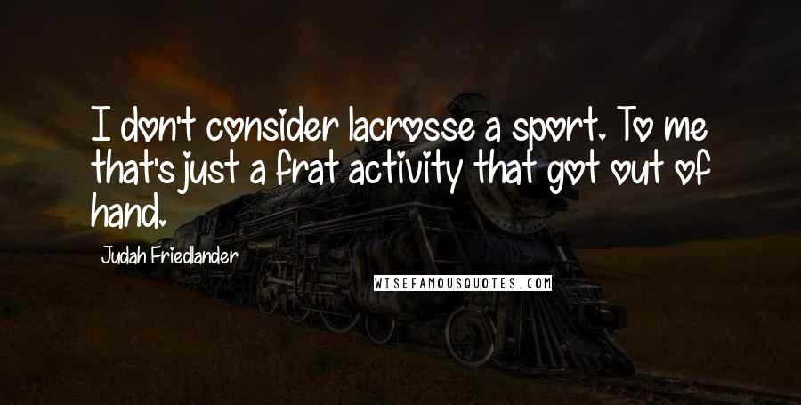 Judah Friedlander Quotes: I don't consider lacrosse a sport. To me that's just a frat activity that got out of hand.