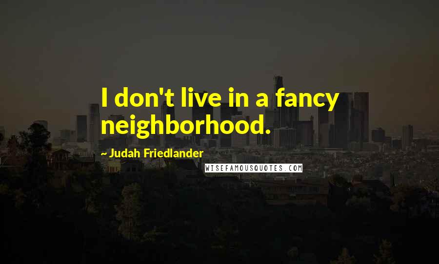 Judah Friedlander Quotes: I don't live in a fancy neighborhood.