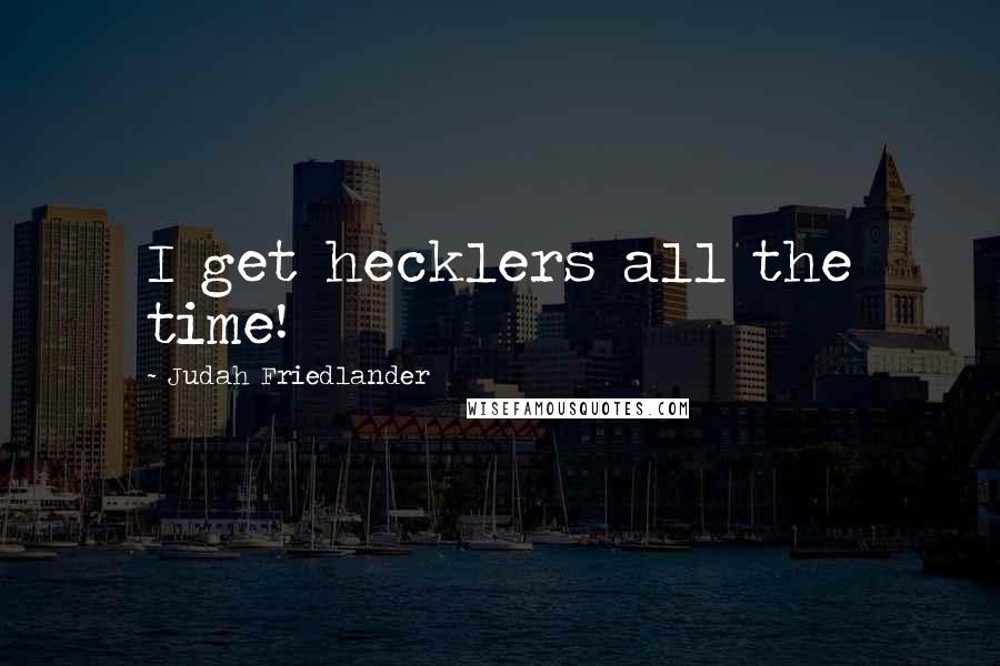 Judah Friedlander Quotes: I get hecklers all the time!